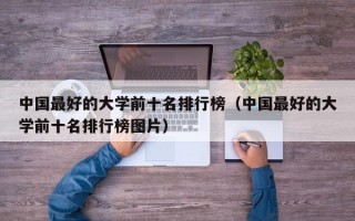 中国最好的大学前十名排行榜（中国最好的大学前十名排行榜图片）