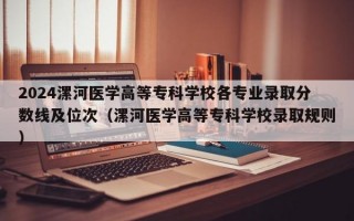 2024漯河医学高等专科学校各专业录取分数线及位次（漯河医学高等专科学校录取规则）