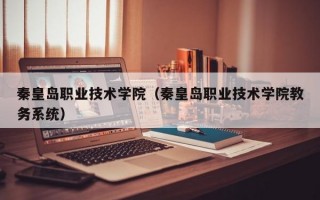 秦皇岛职业技术学院（秦皇岛职业技术学院教务系统）