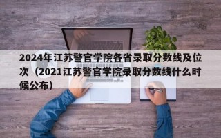 2024年江苏警官学院各省录取分数线及位次（2021江苏警官学院录取分数线什么时候公布）