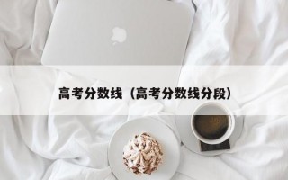 高考分数线（高考分数线分段）