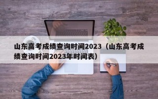 山东高考成绩查询时间2023（山东高考成绩查询时间2023年时间表）