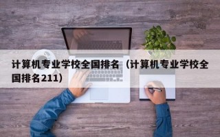 计算机专业学校全国排名（计算机专业学校全国排名211）