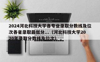 2024河北科技大学各专业录取分数线及位次各省录取最低分...（河北科技大学2020年录取分数线及位次）