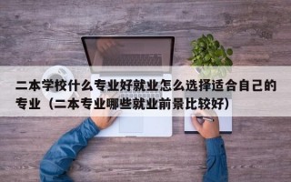 二本学校什么专业好就业怎么选择适合自己的专业（二本专业哪些就业前景比较好）