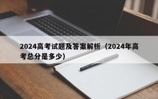 2024高考试题及答案解析（2024年高考总分是多少）