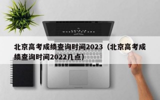 北京高考成绩查询时间2023（北京高考成绩查询时间2022几点）