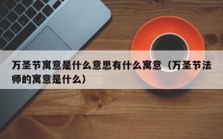 万圣节寓意是什么意思有什么寓意（万圣节法师的寓意是什么）