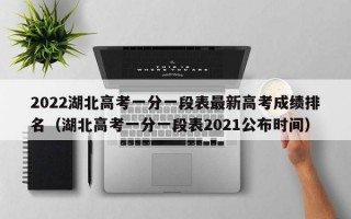 2022湖北高考一分一段表最新高考成绩排名（湖北高考一分一段表2021公布时间）