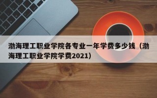 渤海理工职业学院各专业一年学费多少钱（渤海理工职业学院学费2021）