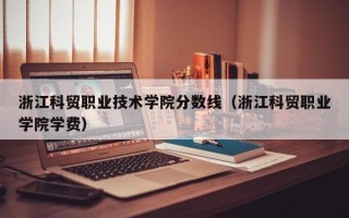 浙江科贸职业技术学院分数线（浙江科贸职业学院学费）