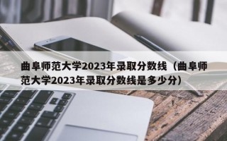 曲阜师范大学2023年录取分数线（曲阜师范大学2023年录取分数线是多少分）