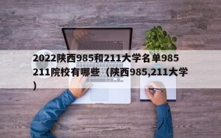 2022陕西985和211大学名单985211院校有哪些（陕西985,211大学）