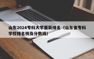 山东2024专科大学最新排名（山东省专科学校排名榜及分数线）