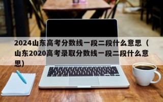 2024山东高考分数线一段二段什么意思（山东2020高考录取分数线一段二段什么意思）