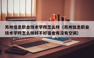 苏州信息职业技术学院怎么样（苏州信息职业技术学院怎么样好不好宿舍有没有空调）