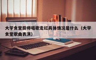 大学食堂厨师唱歌走红具体情况是什么（大学食堂歌曲表演）