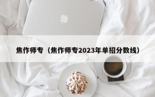 焦作师专（焦作师专2023年单招分数线）