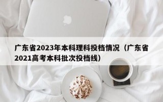 广东省2023年本科理科投档情况（广东省2021高考本科批次投档线）