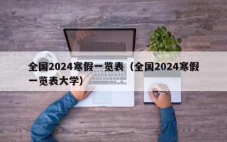 全国2024寒假一览表（全国2024寒假一览表大学）