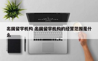 出国留学机构 出国留学机构的经营范围是什么