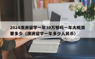 2024澳洲留学一年30万够吗一年大概需要多少（澳洲留学一年多少人民币）