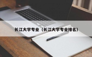 长江大学专业（长江大学专业排名）