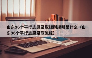 山东96个平行志愿录取规则规则是什么（山东96个平行志愿录取流程）