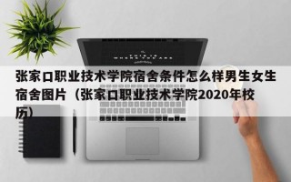 张家口职业技术学院宿舍条件怎么样男生女生宿舍图片（张家口职业技术学院2020年校历）