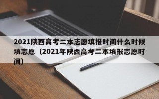 2021陕西高考二本志愿填报时间什么时候填志愿（2021年陕西高考二本填报志愿时间）