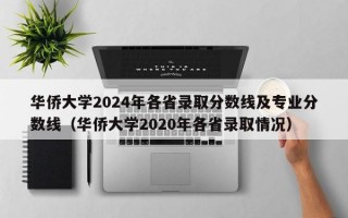 华侨大学2024年各省录取分数线及专业分数线（华侨大学2020年各省录取情况）