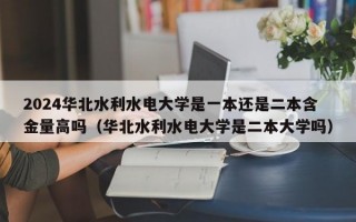 2024华北水利水电大学是一本还是二本含金量高吗（华北水利水电大学是二本大学吗）