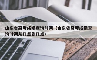 山东省高考成绩查询时间（山东省高考成绩查询时间从几点到几点）