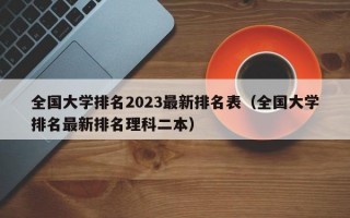 全国大学排名2023最新排名表（全国大学排名最新排名理科二本）