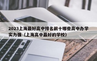 2023上海最好高中排名前十哪些高中办学实力强（上海高中最好的学校）