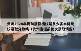 贵州2024年提前批投档线是多少各本科院校录取分数线（贵州省提前批次录取情况）