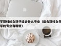 学理科的女孩子适合什么专业（适合理科女生学的专业有哪些）