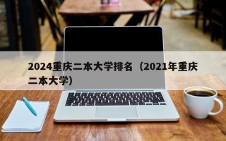 2024重庆二本大学排名（2021年重庆二本大学）