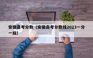 安徽高考分数（安徽高考分数线2023一分一段）