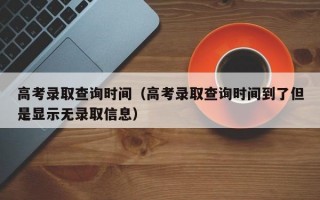 高考录取查询时间（高考录取查询时间到了但是显示无录取信息）