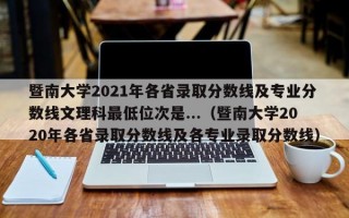 暨南大学2021年各省录取分数线及专业分数线文理科最低位次是...（暨南大学2020年各省录取分数线及各专业录取分数线）