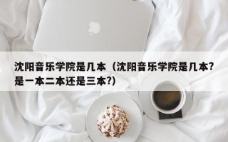 沈阳音乐学院是几本（沈阳音乐学院是几本?是一本二本还是三本?）