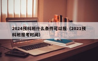 2024预科班什么条件可以报（2021预科班报考时间）