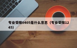 专业受限0405是什么意思（专业受限1245）