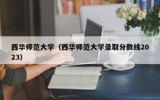 西华师范大学（西华师范大学录取分数线2023）