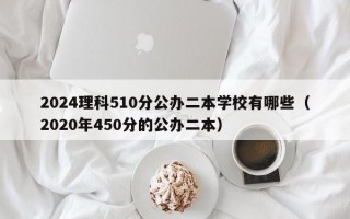 2024理科510分公办二本学校有哪些（2020年450分的公办二本）