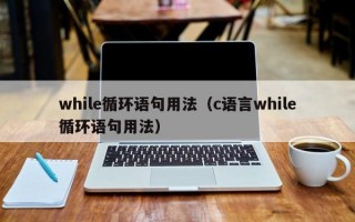 while循环语句用法（c语言while循环语句用法）