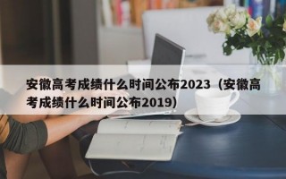 安徽高考成绩什么时间公布2023（安徽高考成绩什么时间公布2019）