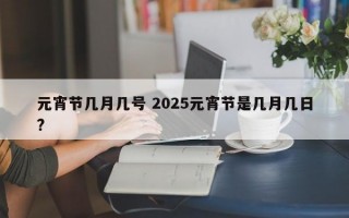 元宵节几月几号 2025元宵节是几月几日?