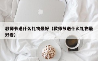 教师节送什么礼物最好（教师节送什么礼物最好看）